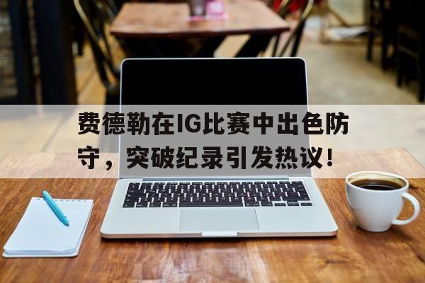  费德勒在ig比赛中出色防守,突破纪录引发热议的是谁 